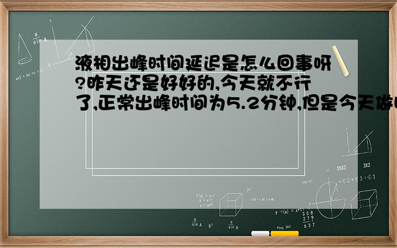 液相出峰时间延迟是怎么回事呀?昨天还是好好的,今天就不行了,正常出峰时间为5.2分钟,但是今天做时间就将近延迟了一倍,在