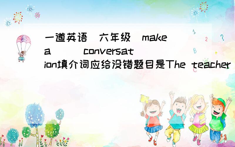 一道英语（六年级）make a （ ）conversation填介词应给没错题目是The teacher asks us