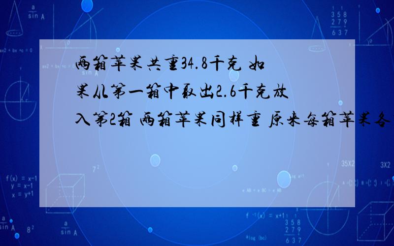 两箱苹果共重34.8千克 如果从第一箱中取出2.6千克放入第2箱 两箱苹果同样重 原来每箱苹果各重多少千克