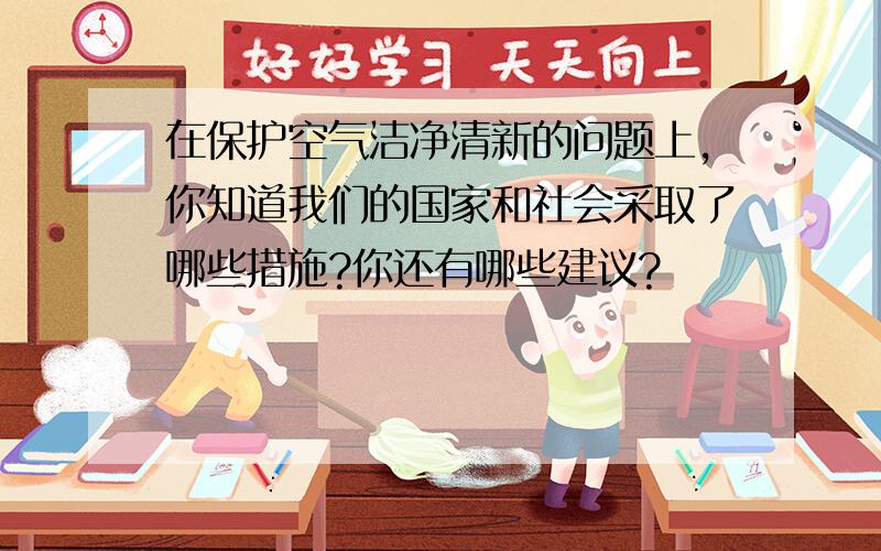 在保护空气洁净清新的问题上,你知道我们的国家和社会采取了哪些措施?你还有哪些建议?