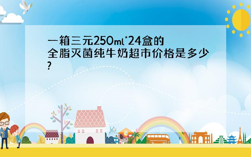 一箱三元250ml*24盒的全脂灭菌纯牛奶超市价格是多少?