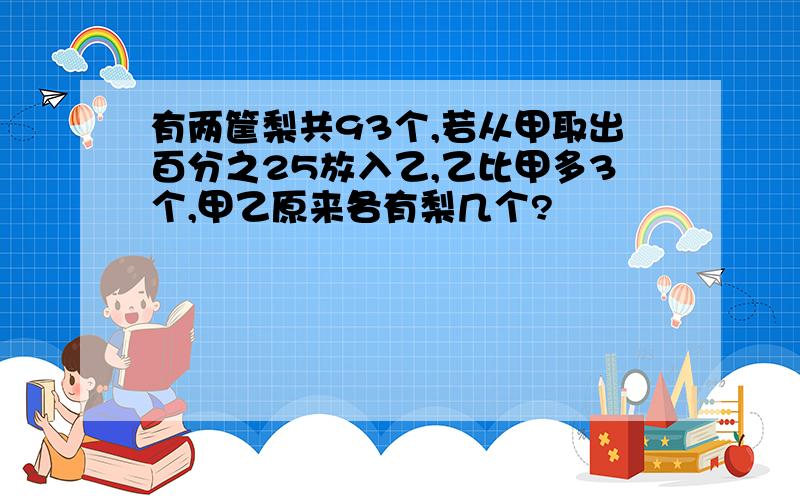 有两筐梨共93个,若从甲取出百分之25放入乙,乙比甲多3个,甲乙原来各有梨几个?