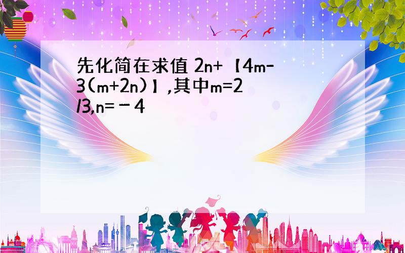 先化简在求值 2n+【4m-3(m+2n)】,其中m=2/3,n=－4