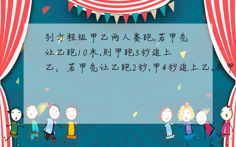 列方程组甲乙两人赛跑,若甲先让乙跑10米,则甲跑5秒追上乙；若甲先让乙跑2秒,甲4秒追上乙,求甲乙两人每秒各跑多少米?设