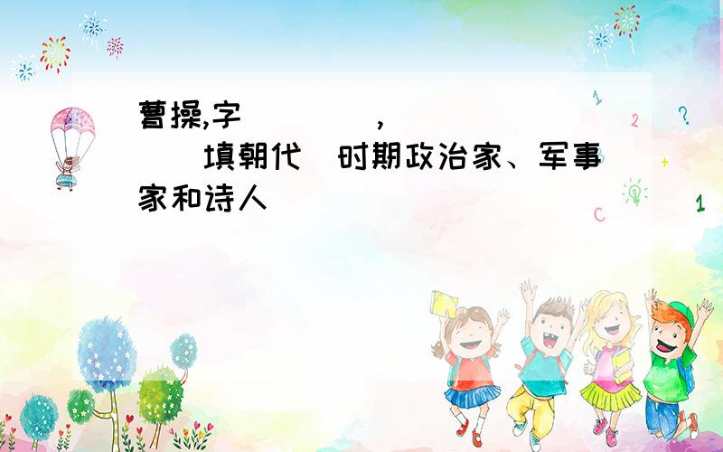 曹操,字____,______(填朝代）时期政治家、军事家和诗人