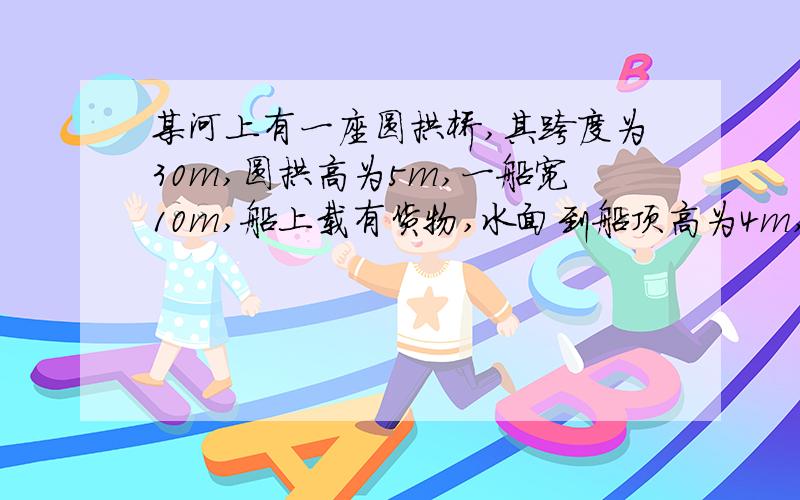 某河上有一座圆拱桥,其跨度为30m,圆拱高为5m,一船宽10m,船上载有货物,水面到船顶高为4m,问该船能否顺利通过该桥