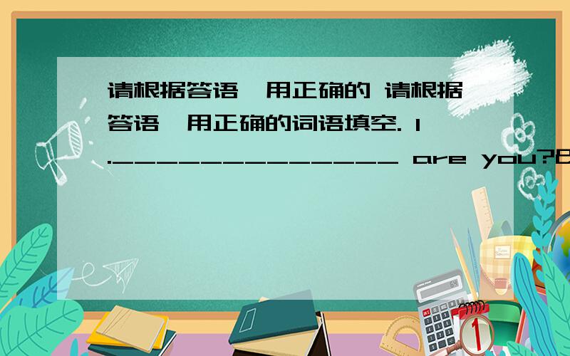 请根据答语,用正确的 请根据答语,用正确的词语填空. 1._____________ are you? I'm