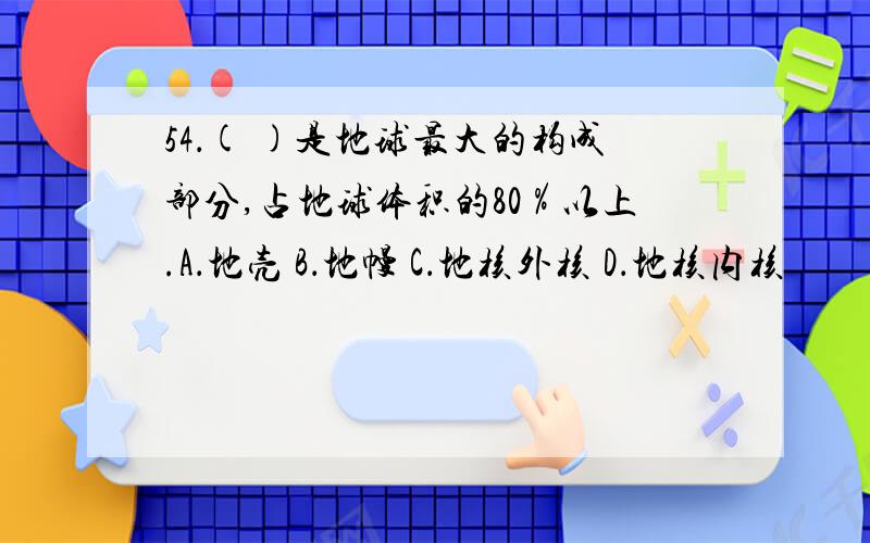 54．( )是地球最大的构成部分,占地球体积的80％以上.A．地壳 B．地幔 C．地核外核 D．地核内核