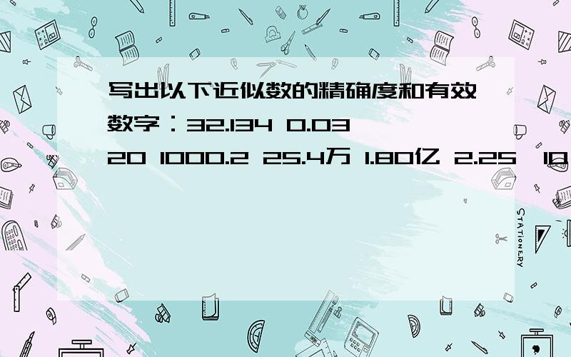 写出以下近似数的精确度和有效数字：32.134 0.0320 1000.2 25.4万 1.80亿 2.25×10^11