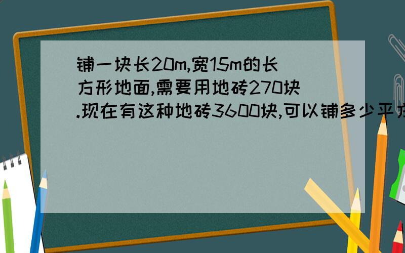 铺一块长20m,宽15m的长方形地面,需要用地砖270块.现在有这种地砖3600块,可以铺多少平方米地面?（用比例解）