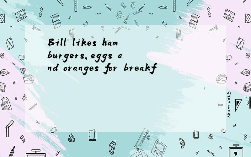 Bill likes hamburgers,eggs and oranges for breakf