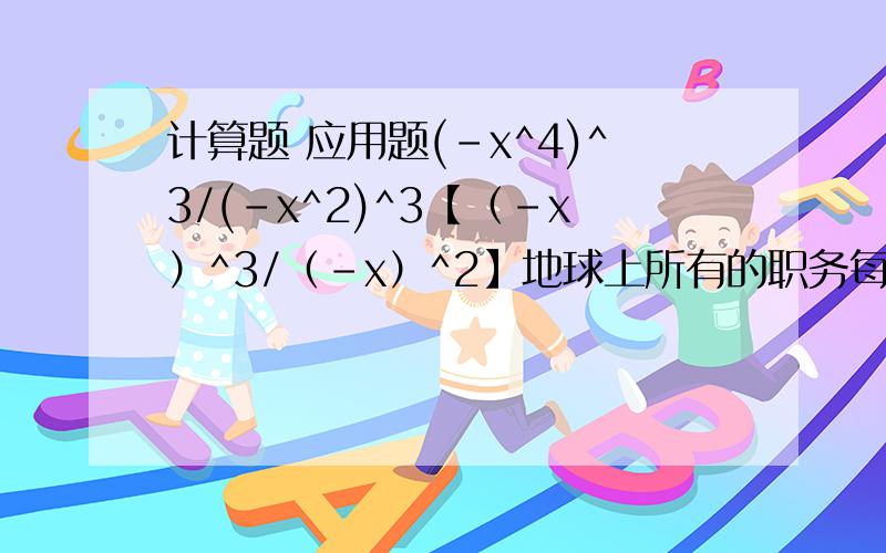 计算题 应用题(-x^4)^3/(-x^2)^3【（-x）^3/（-x）^2】地球上所有的职务每年能提供人类6.6*10