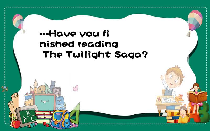 ---Have you finished reading The Twilight Saga?