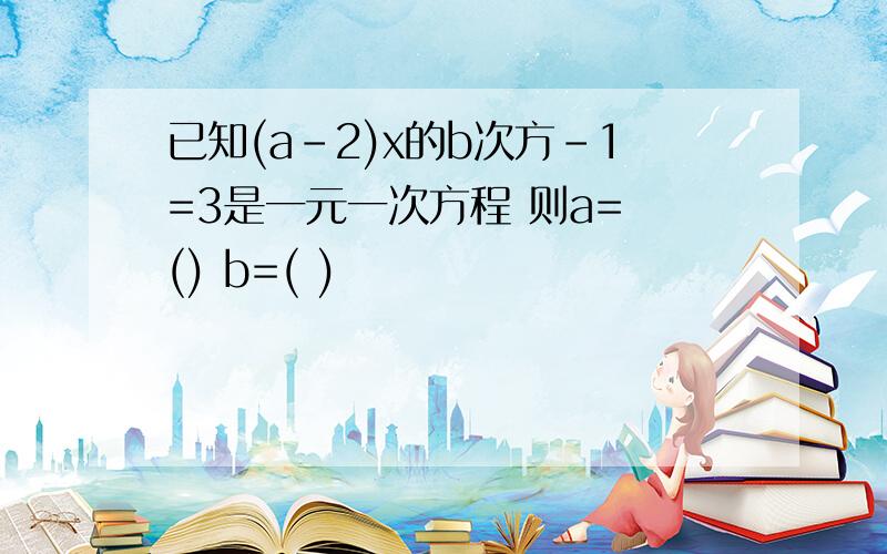 已知(a-2)x的b次方-1=3是一元一次方程 则a= () b=( )