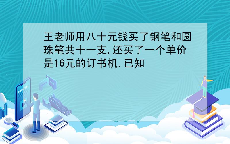 王老师用八十元钱买了钢笔和圆珠笔共十一支,还买了一个单价是16元的订书机.已知