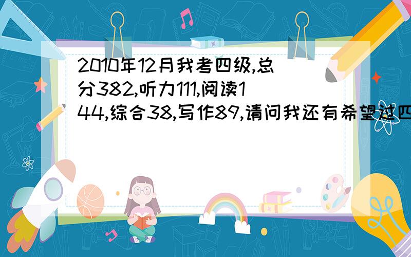 2010年12月我考四级,总分382,听力111,阅读144,综合38,写作89,请问我还有希望过四级没,我很担心