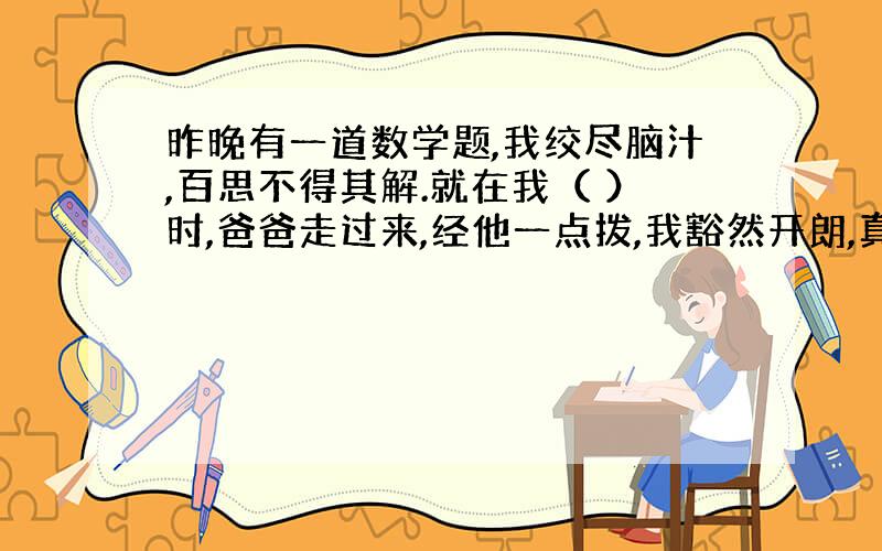 昨晚有一道数学题,我绞尽脑汁,百思不得其解.就在我（ ）时,爸爸走过来,经他一点拨,我豁然开朗,真是