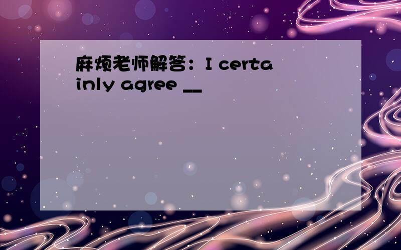 麻烦老师解答：I certainly agree __