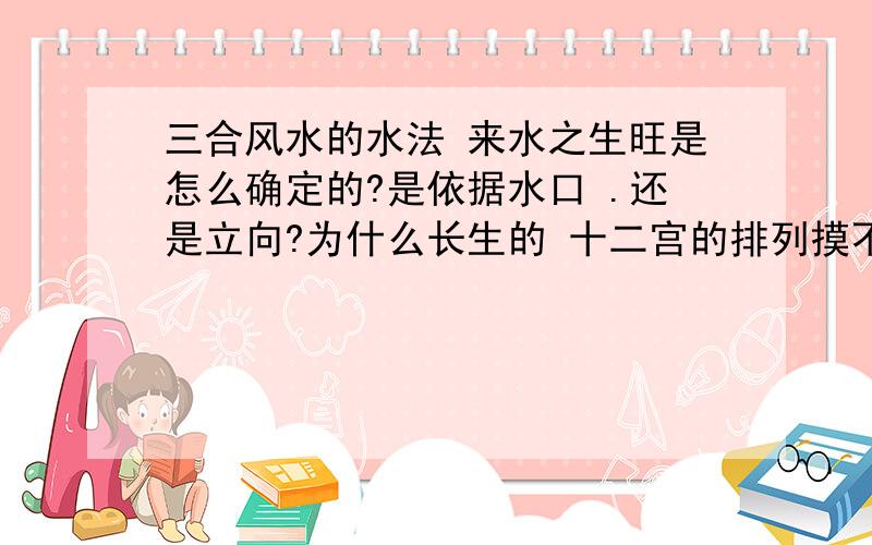 三合风水的水法 来水之生旺是怎么确定的?是依据水口 .还是立向?为什么长生的 十二宫的排列摸不规律呢 有的左旋 有的右旋