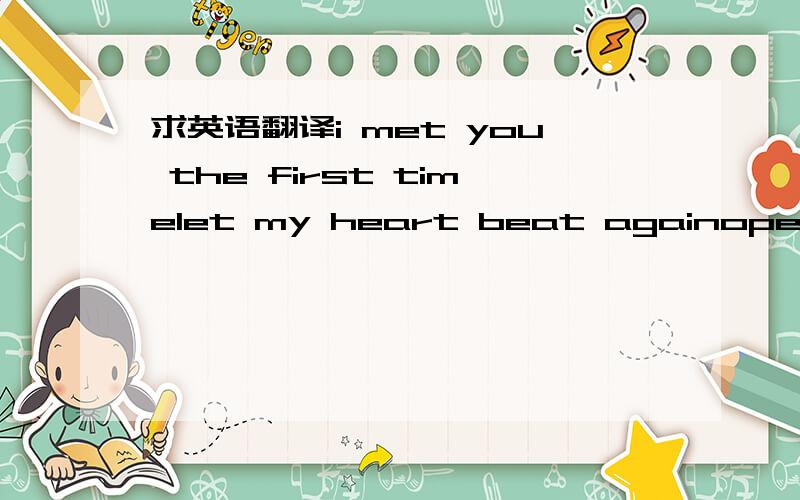 求英语翻译i met you the first timelet my heart beat againopen you