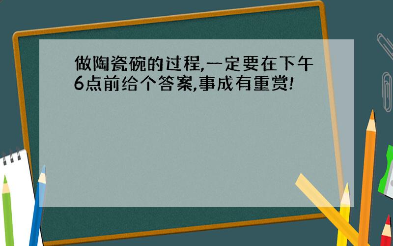 做陶瓷碗的过程,一定要在下午6点前给个答案,事成有重赏!