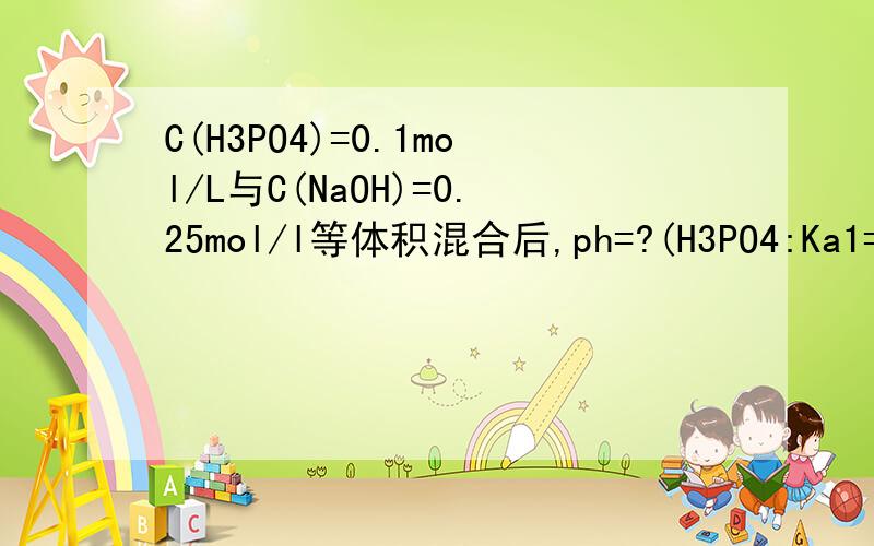 C(H3PO4)=0.1mol/L与C(NaOH)=0.25mol/l等体积混合后,ph=?(H3PO4:Ka1=7.5