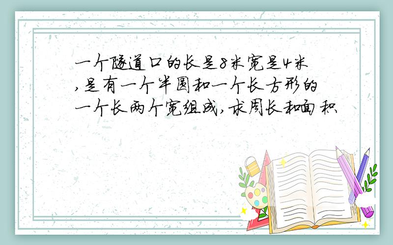 一个隧道口的长是8米宽是4米,是有一个半圆和一个长方形的一个长两个宽组成,求周长和面积