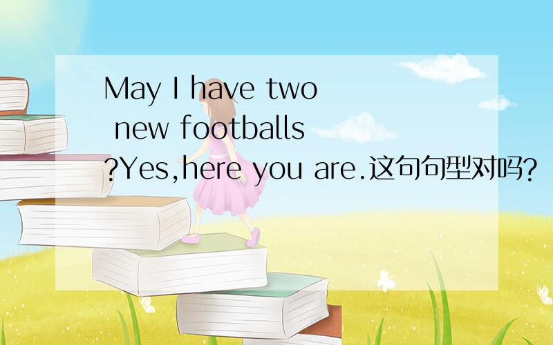 May I have two new footballs?Yes,here you are.这句句型对吗?