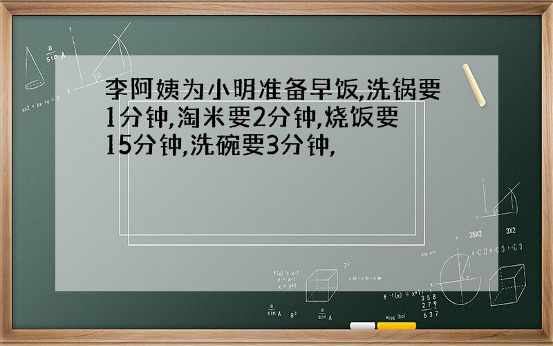 李阿姨为小明准备早饭,洗锅要1分钟,淘米要2分钟,烧饭要15分钟,洗碗要3分钟,