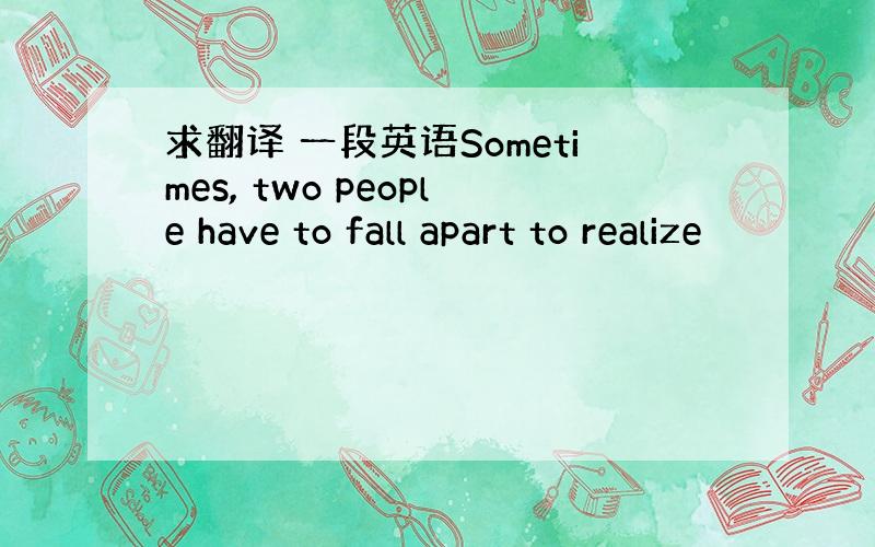 求翻译 一段英语Sometimes, two people have to fall apart to realize