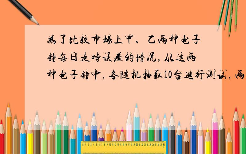 为了比较市场上甲、乙两种电子钟每日走时误差的情况，从这两种电子钟中，各随机抽取10台进行测试，两种电子钟走时误差的数据如