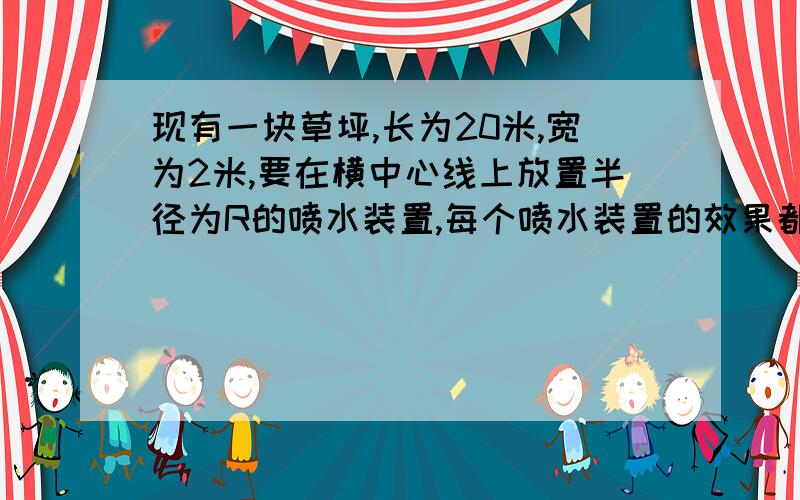 现有一块草坪,长为20米,宽为2米,要在横中心线上放置半径为R的喷水装置,每个喷水装置的效果都会让以它为中心的半径为实数