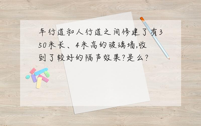 车行道和人行道之间修建了有350米长、4米高的玻璃墙,收到了较好的隔声效果?是么?