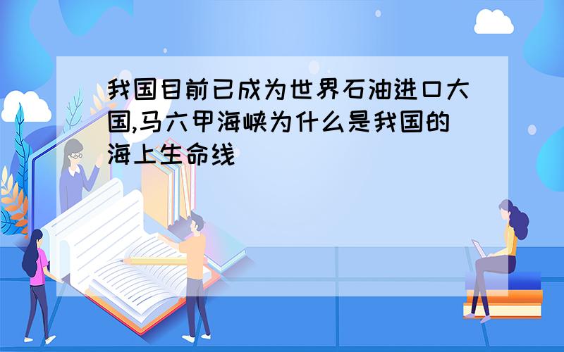 我国目前已成为世界石油进口大国,马六甲海峡为什么是我国的海上生命线