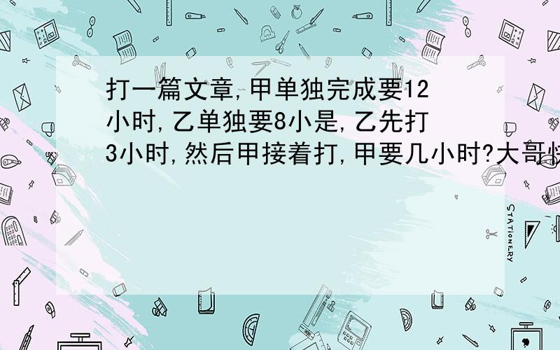 打一篇文章,甲单独完成要12小时,乙单独要8小是,乙先打3小时,然后甲接着打,甲要几小时?大哥快~急用!