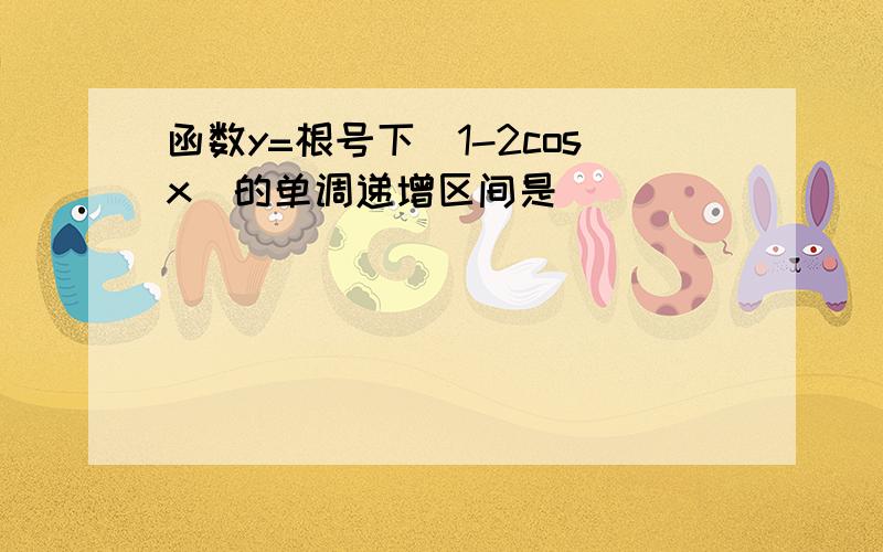 函数y=根号下(1-2cosx)的单调递增区间是