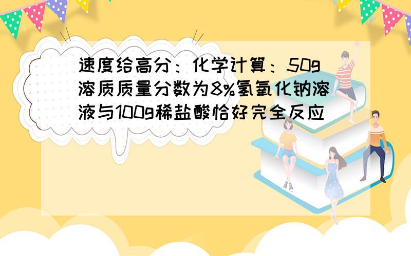 速度给高分：化学计算：50g溶质质量分数为8%氢氧化钠溶液与100g稀盐酸恰好完全反应