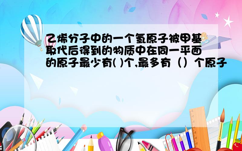 乙烯分子中的一个氢原子被甲基取代后得到的物质中在同一平面的原子最少有( )个,最多有（）个原子