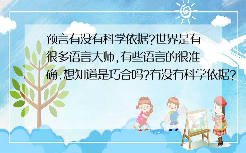 预言有没有科学依据?世界是有很多语言大师,有些语言的很准确.想知道是巧合吗?有没有科学依据?