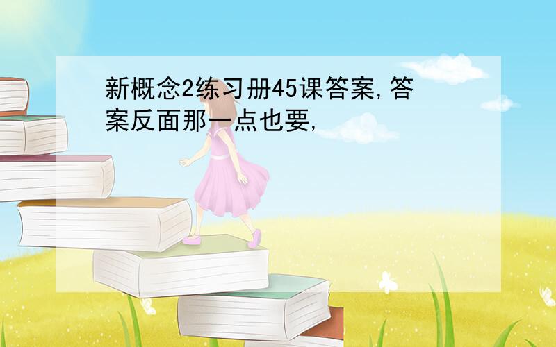 新概念2练习册45课答案,答案反面那一点也要,