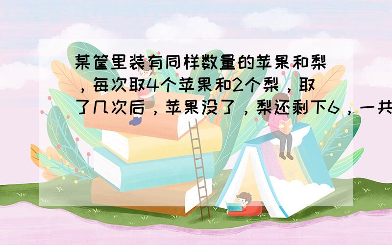 某筐里装有同样数量的苹果和梨，每次取4个苹果和2个梨，取了几次后，苹果没了，梨还剩下6，一共取了几次？