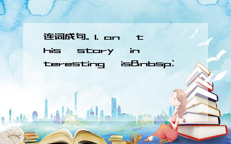 连词成句。 1. an, this, story, interesting, is 