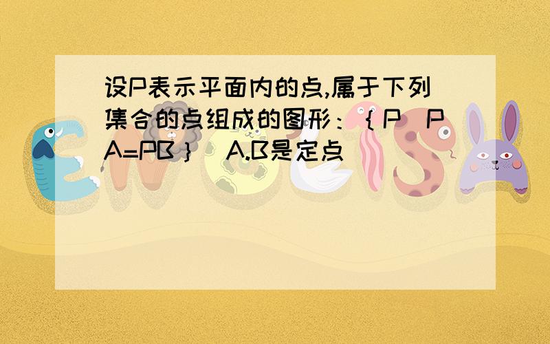 设P表示平面内的点,属于下列集合的点组成的图形：｛P|PA=PB｝（A.B是定点）