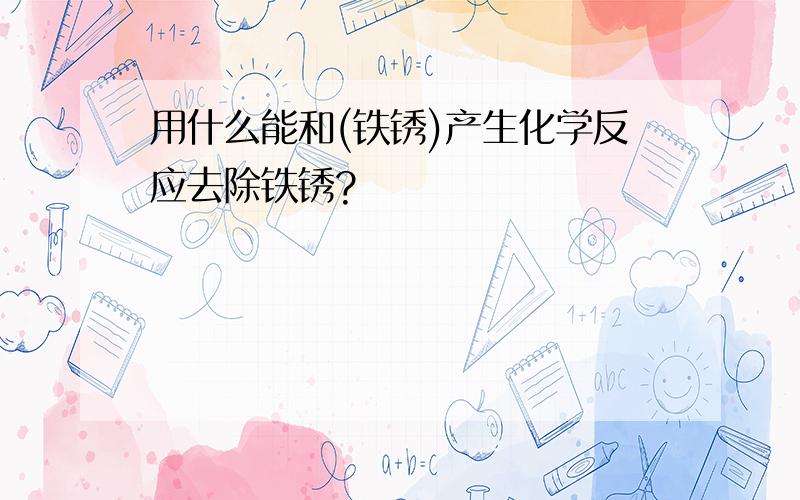 用什么能和(铁锈)产生化学反应去除铁锈?