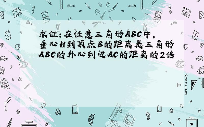 求证：在任意三角形ABC中,垂心H到顶点B的距离是三角形ABC的外心到边AC的距离的2倍