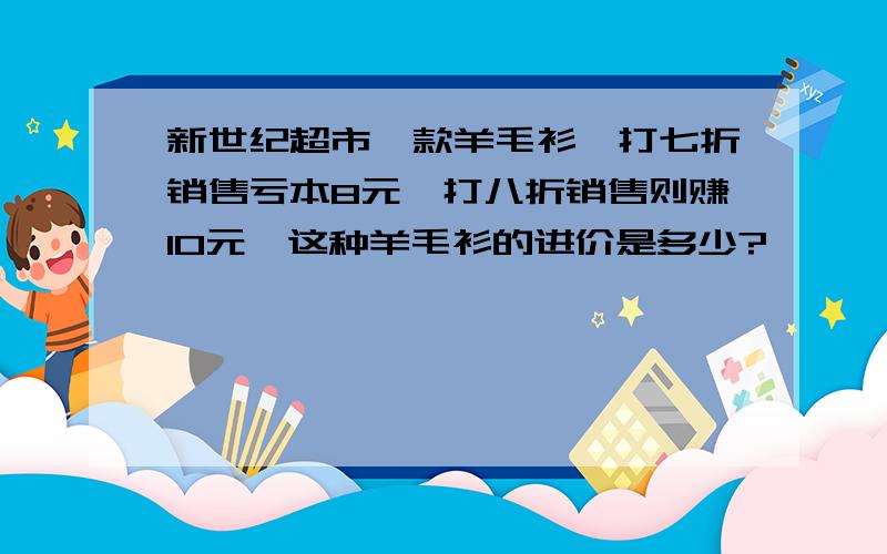 新世纪超市一款羊毛衫,打七折销售亏本8元,打八折销售则赚10元,这种羊毛衫的进价是多少?