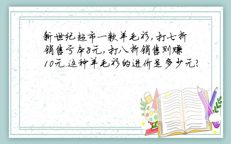 新世纪超市一款羊毛衫,打七折销售亏本8元,打八折销售则赚10元.这种羊毛衫的进价是多少元?