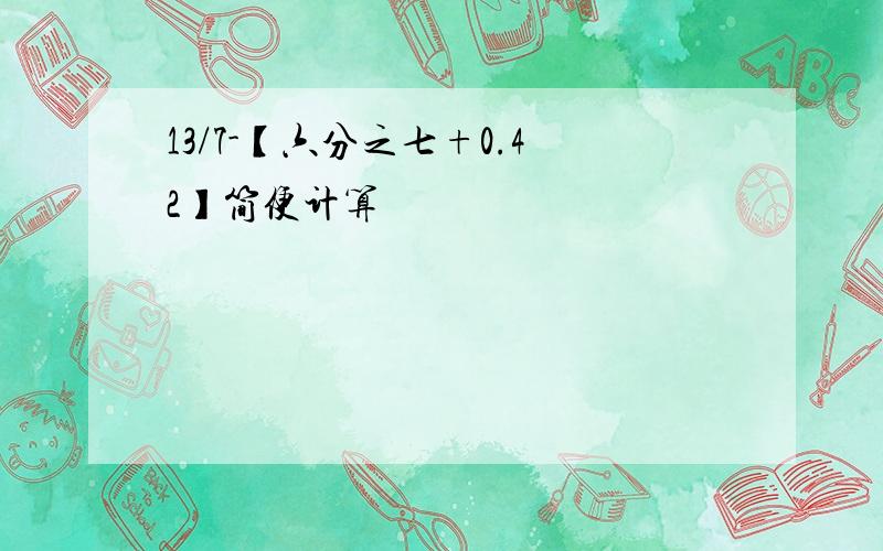 13/7-【六分之七+0.42】简便计算