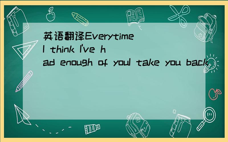 英语翻译Everytime I think I've had enough of youI take you back