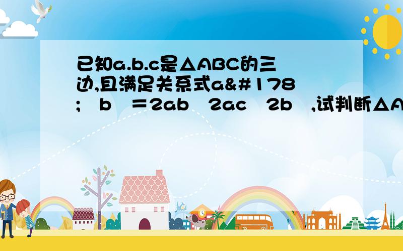 已知a.b.c是△ABC的三边,且满足关系式a²﹢b²＝2ab﹢2ac﹣2b²,试判断△A